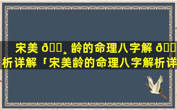 宋美 🕸 龄的命理八字解 🐞 析详解「宋美龄的命理八字解析详解大全」